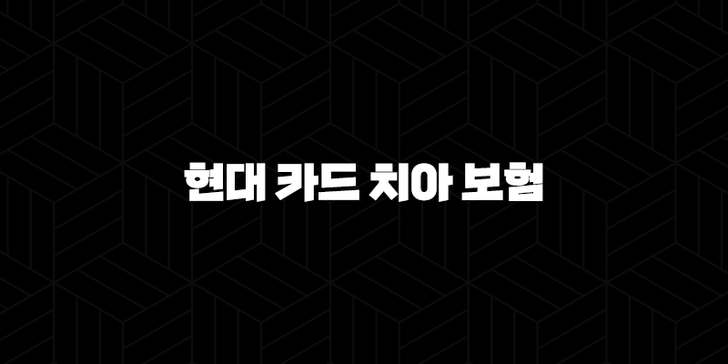 현대 카드 치아 보험(+ 2025년 최신 정보와 핵심 가이드 9