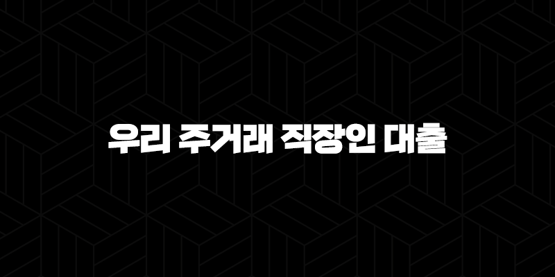 우리은행 우리 주거래 직장인 대출 조건 및 신청방법 10 우리은행 우리 주거래 직장인 대출 조건 및 신청방법 9