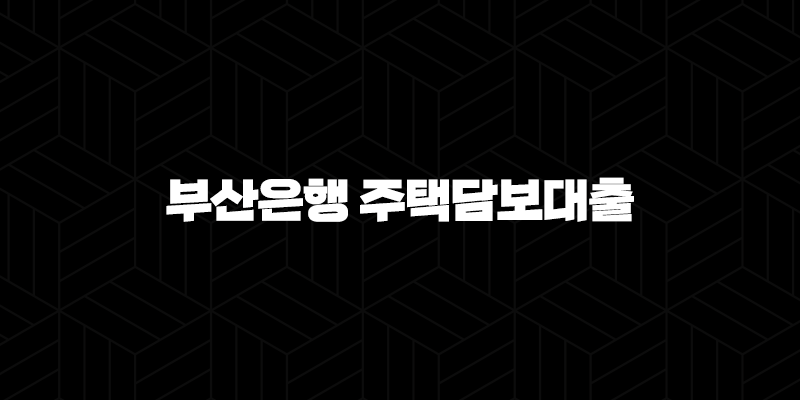 부산은행 주택담보대출 자격, 조건 및 신청 방법 250