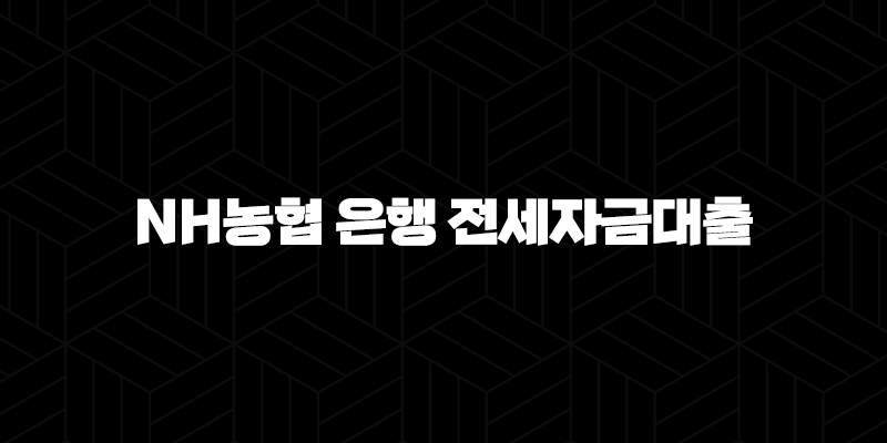 NH농협 은행 전세자금대출 자격, 조건 및 신청 방법 254