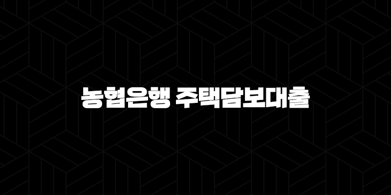 농협은행 주택담보대출 자격, 조건 및 신청 방법 284
