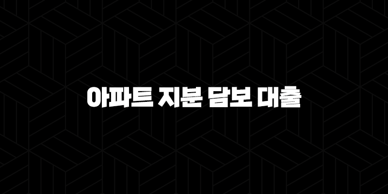 아파트 지분 담보 대출 공동 소유명의 미동의 승인 자격, 조건 및 신청 방법 318