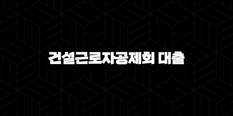 건설근로자공제회 대출 자격, 조건, 신청방법 398