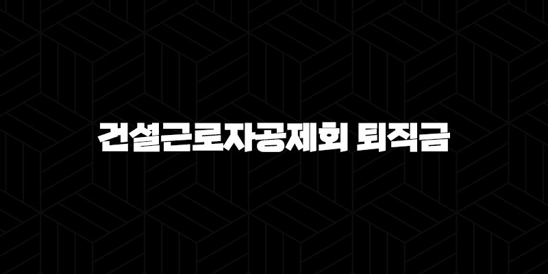 건설근로자공제회 퇴직금 신청 자격, 조건, 신청방법 10 건설근로자공제회 퇴직금 신청 자격, 조건, 신청방법 9