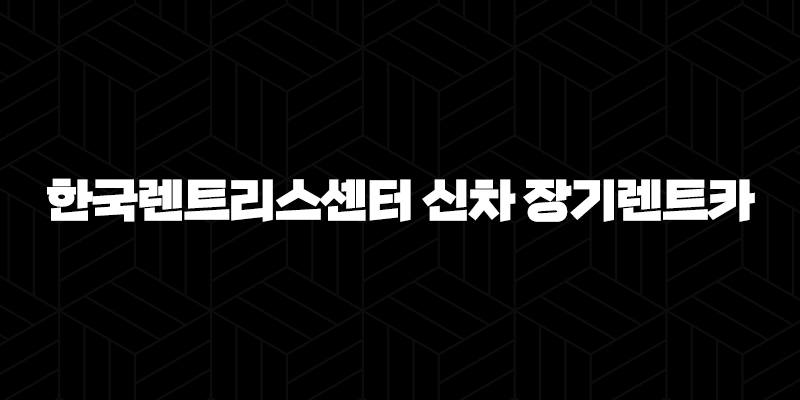 한국렌트리스센터 신차 장기렌트카 견적비교 자격, 조건, 신청방법 404