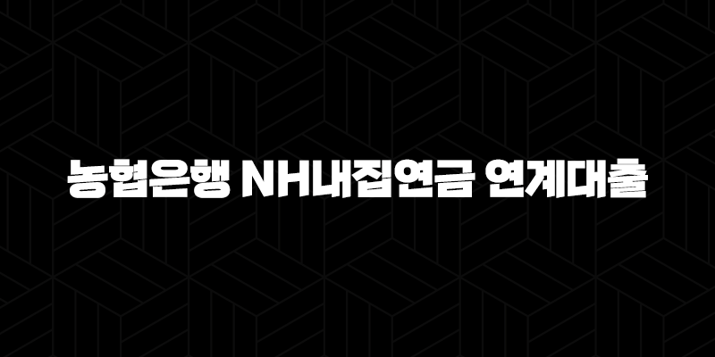 농협은행 NH내집연금 연계대출 자격요건 한도 금리 총정리(2024년) : 3가지 핵심 전략 9