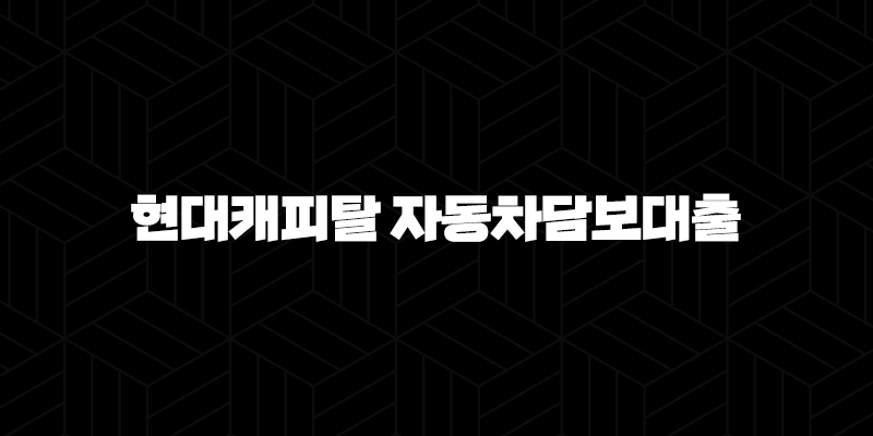 현대캐피탈 자동차담보대출 조건 금리 후기 완벽정리 (무입고) 9