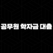 공무원 학자금 대출 자녀수 및 학교별 한도 완벽 정리 (2025년 최신) 15