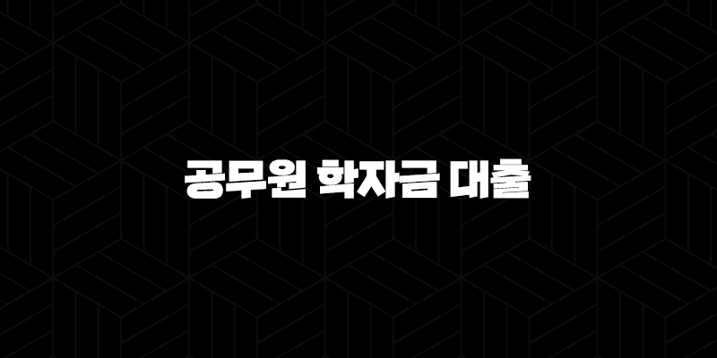 공무원 학자금 대출 자녀수 및 학교별 한도 완벽 정리 (2025년 최신) 9