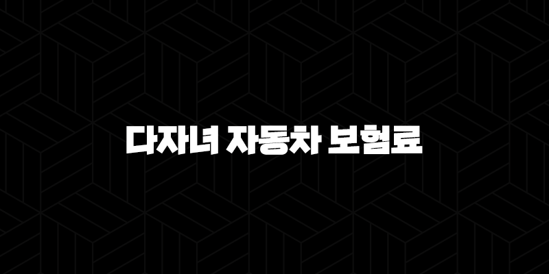 다자녀 자동차 보험료 할인 특약(+ 놓치지 말고 챙기세요!) 10 다자녀 자동차 보험료 할인 특약(+ 놓치지 말고 챙기세요!) 9