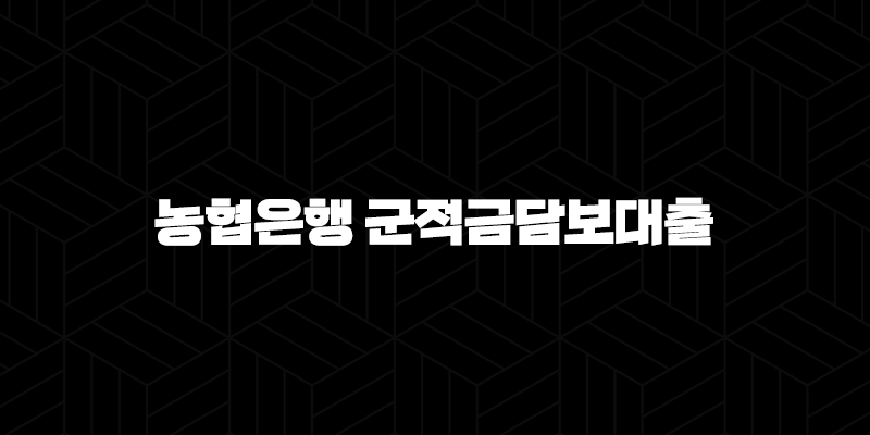 농협은행 군적금담보대출 - 장병 우대! 긴급자금 마법처럼 해결, 조건 금리 한도 완벽정리! 71