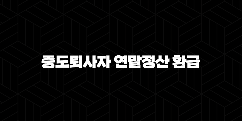 중도퇴사자 연말정산 환급 - 방법 서류 환급금 총정리 9